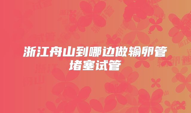 浙江舟山到哪边做输卵管堵塞试管