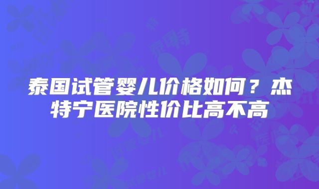 泰国试管婴儿价格如何？杰特宁医院性价比高不高