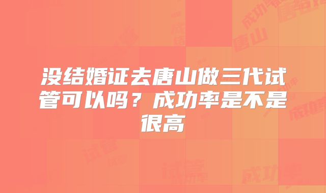 没结婚证去唐山做三代试管可以吗？成功率是不是很高