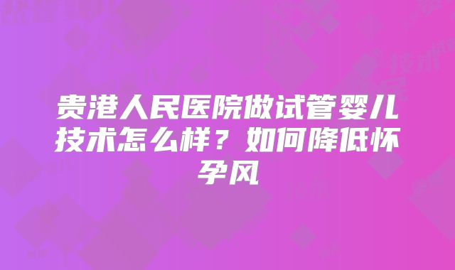 贵港人民医院做试管婴儿技术怎么样？如何降低怀孕风