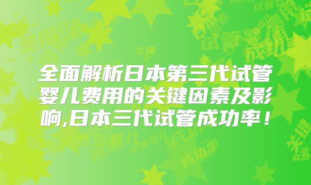 全面解析日本第三代试管婴儿费用的关键因素及影响,日本三代试管成功率!