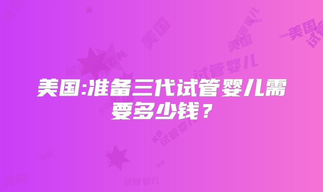 美国:准备三代试管婴儿需要多少钱?