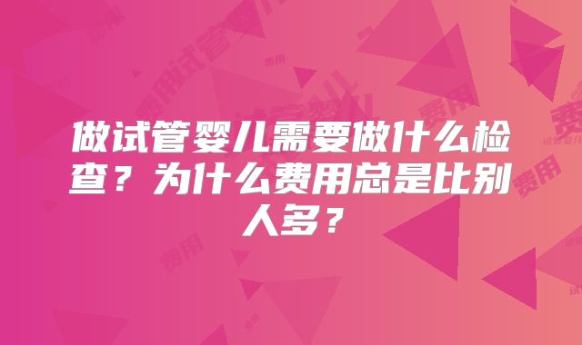 做试管婴儿需要做什么检查？为什么费用总是比别人多？
