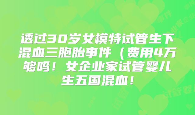 透过30岁女模特试管生下混血三胞胎事件（费用4万够吗！女企业家试管婴儿生五国混血！