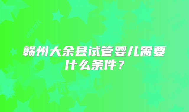 赣州大余县试管婴儿需要什么条件？