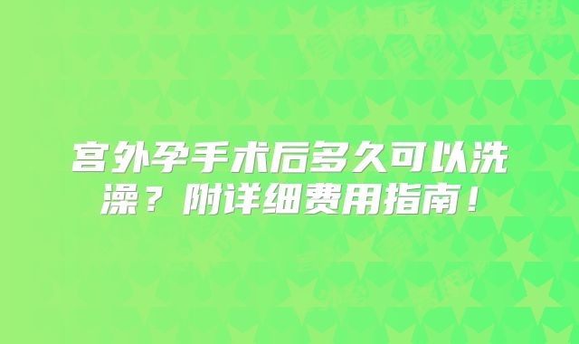 宫外孕手术后多久可以洗澡？附详细费用指南！