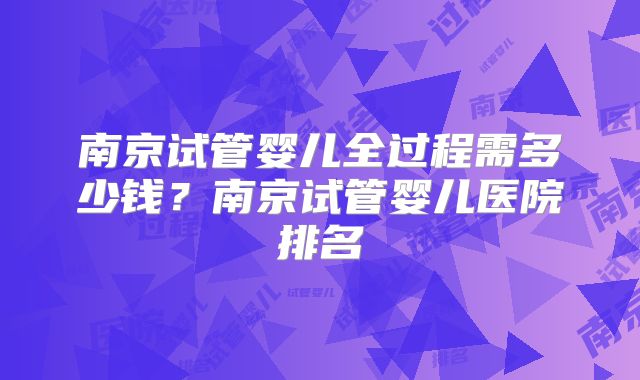 南京试管婴儿全过程需多少钱?南京试管婴儿医院排名