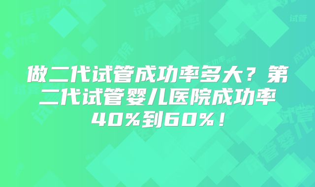 做二代试管成功率多大？第二代试管婴儿医院成功率40%到60%！