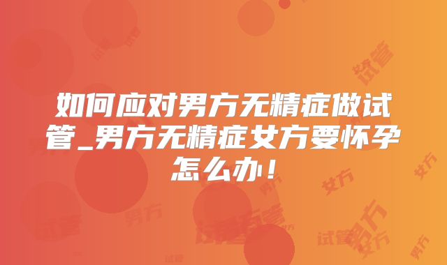 如何应对男方无精症做试管_男方无精症女方要怀孕怎么办！