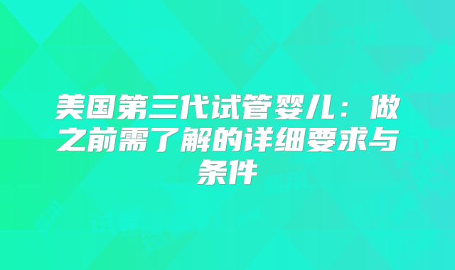 美国第三代试管婴儿：做之前需了解的详细要求与条件