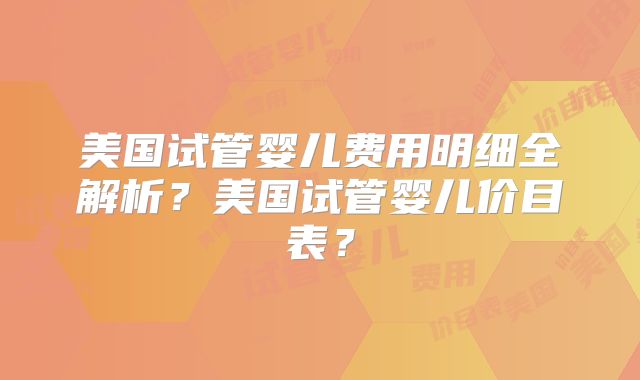 美国试管婴儿费用明细全解析？美国试管婴儿价目表？