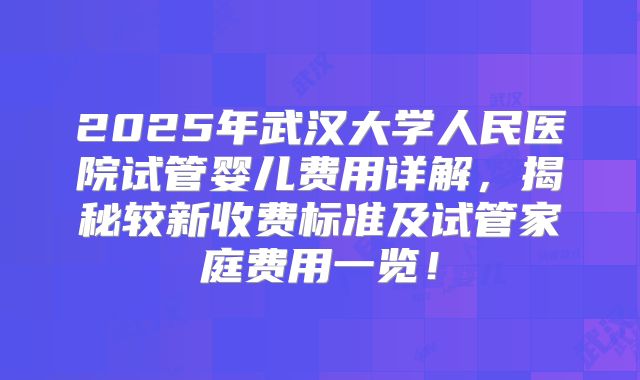 2025年武汉大学人民医院试管婴儿费用详解，揭秘较新收费标准及试管家庭费用一览！
