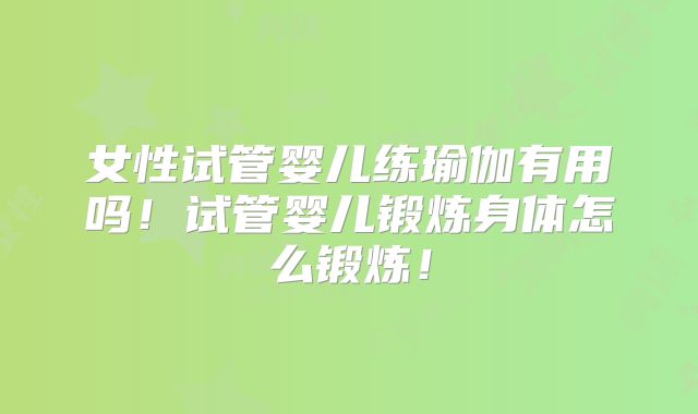 女性试管婴儿练瑜伽有用吗！试管婴儿锻炼身体怎么锻炼！
