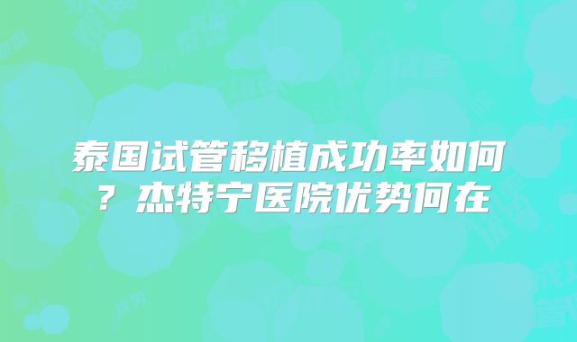 泰国试管移植成功率如何？杰特宁医院优势何在