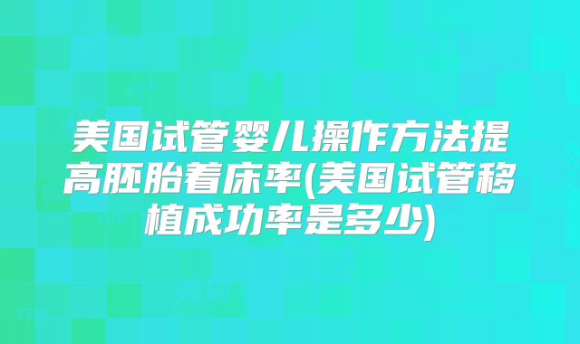 美国试管婴儿操作方法提高胚胎着床率(美国试管移植成功率是多少)