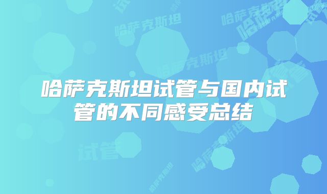 哈萨克斯坦试管与国内试管的不同感受总结