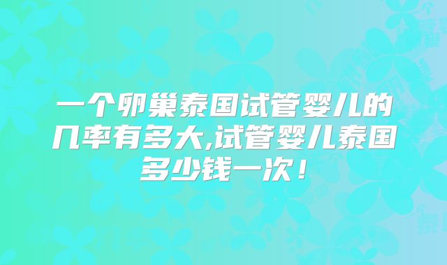 一个卵巢泰国试管婴儿的几率有多大,试管婴儿泰国多少钱一次!