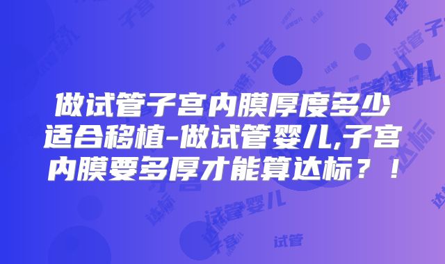 做试管子宫内膜厚度多少适合移植-做试管婴儿,子宫内膜要多厚才能算达标？！