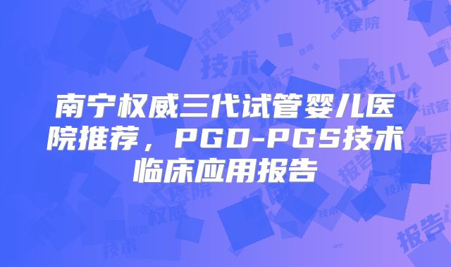 南宁权威三代试管婴儿医院推荐，PGD-PGS技术临床应用报告