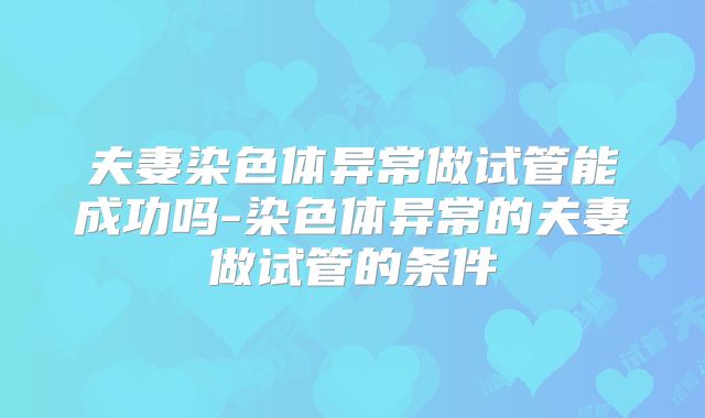 夫妻染色体异常做试管能成功吗-染色体异常的夫妻做试管的条件
