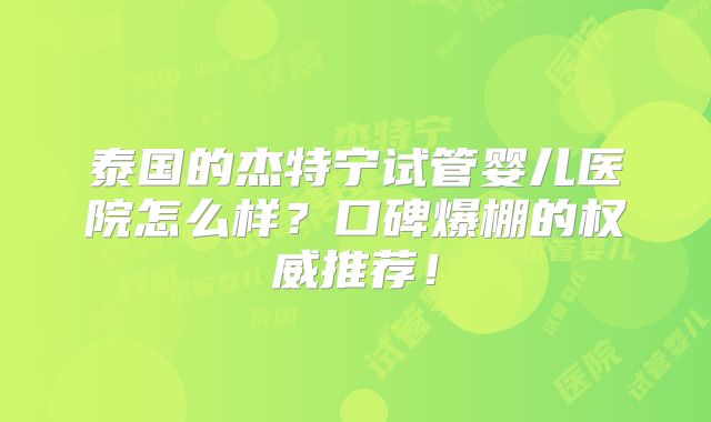 泰国的杰特宁试管婴儿医院怎么样?口碑爆棚的权威推荐!