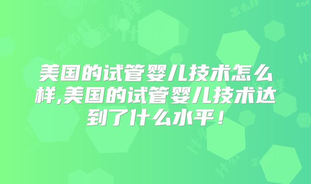 美国的试管婴儿技术怎么样,美国的试管婴儿技术达到了什么水平！