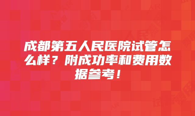 成都第五人民医院试管怎么样？附成功率和费用数据参考！