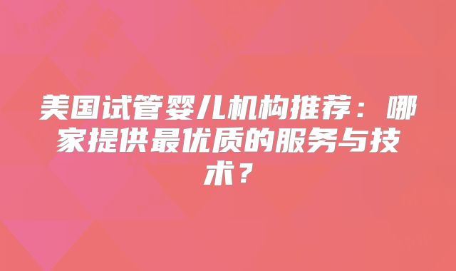 美国试管婴儿机构推荐：哪家提供最优质的服务与技术？