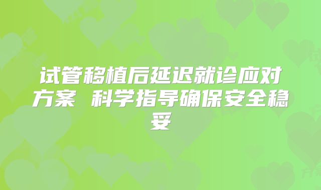 试管移植后延迟就诊应对方案 科学指导确保安全稳妥
