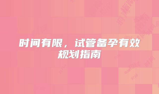 时间有限，试管备孕有效规划指南