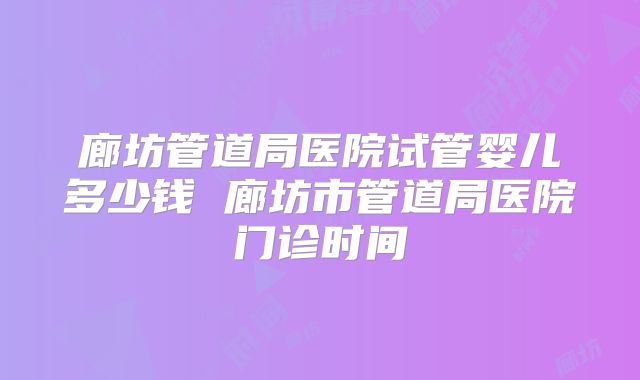 廊坊管道局医院试管婴儿多少钱 廊坊市管道局医院门诊时间