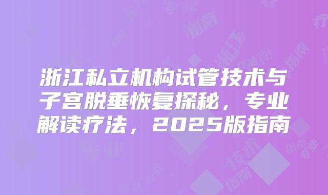 浙江私立机构试管技术与子宫脱垂恢复探秘，专业解读疗法，2025版指南