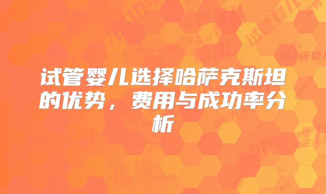试管婴儿选择哈萨克斯坦的优势，费用与成功率分析