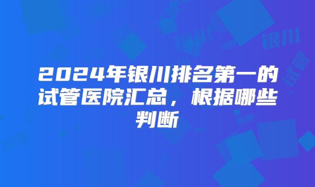 2024年银川排名第一的试管医院汇总，根据哪些判断