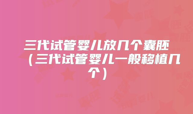 三代试管婴儿放几个囊胚（三代试管婴儿一般移植几个）