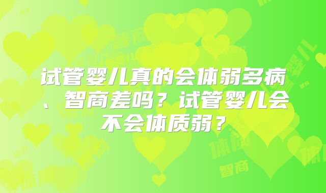 试管婴儿真的会体弱多病、智商差吗?试管婴儿会不会体质弱?