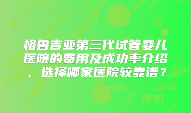 格鲁吉亚第三代试管婴儿医院的费用及成功率介绍，选择哪家医院较靠谱？