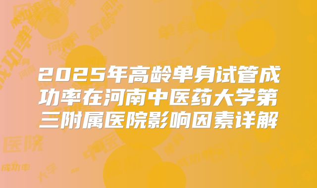 2025年高龄单身试管成功率在河南中医药大学第三附属医院影响因素详解