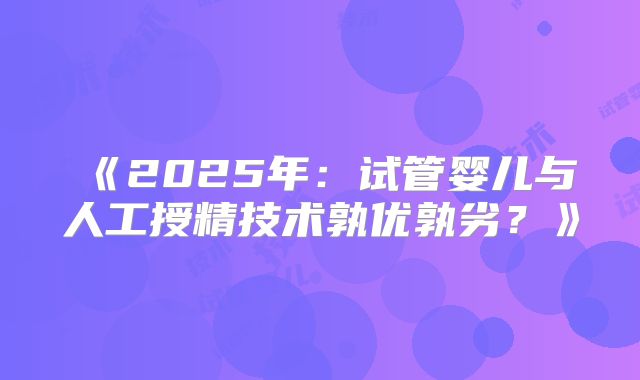 《2025年:试管婴儿与人工授精技术孰优孰劣?》
