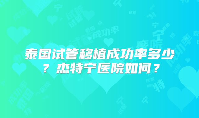 泰国试管移植成功率多少？杰特宁医院如何？