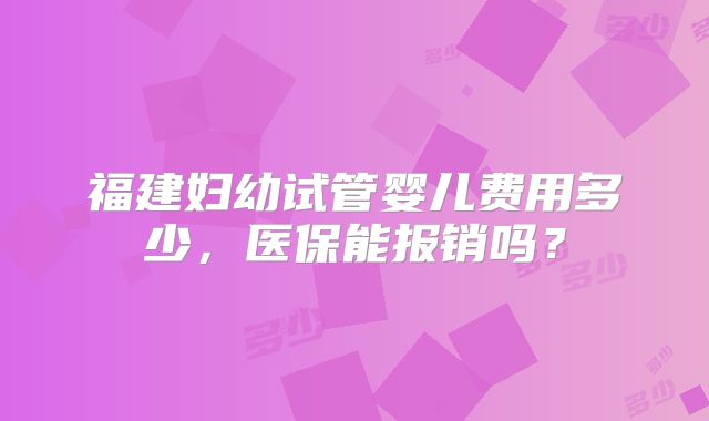 福建妇幼试管婴儿费用多少，医保能报销吗？