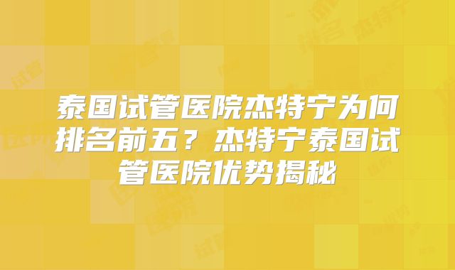 泰国试管医院杰特宁为何排名前五？杰特宁泰国试管医院优势揭秘