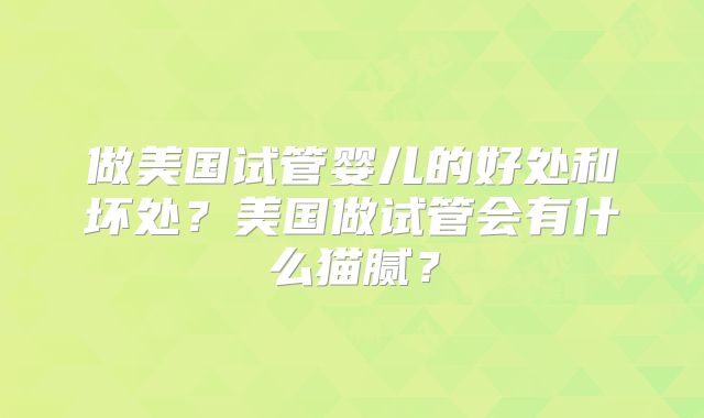 做美国试管婴儿的好处和坏处？美国做试管会有什么猫腻？