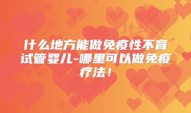 什么地方能做免疫性不育试管婴儿-哪里可以做免疫疗法！