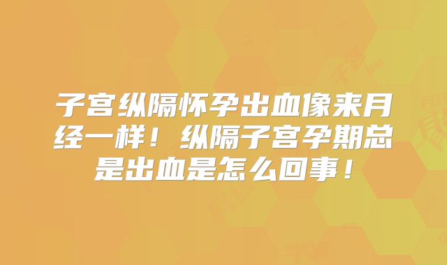 子宫纵隔怀孕出血像来月经一样！纵隔子宫孕期总是出血是怎么回事！