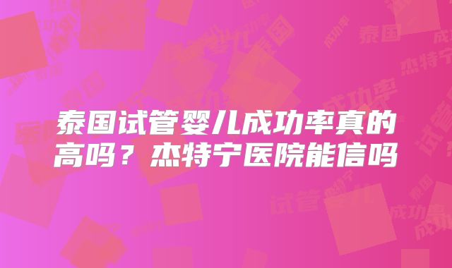泰国试管婴儿成功率真的高吗？杰特宁医院能信吗