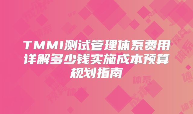 TMMI测试管理体系费用详解多少钱实施成本预算规划指南
