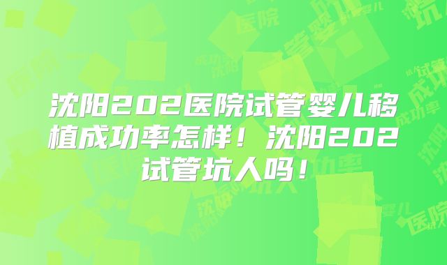 沈阳202医院试管婴儿移植成功率怎样！沈阳202试管坑人吗！