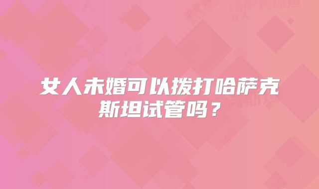 女人未婚可以拨打哈萨克斯坦试管吗？