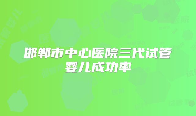邯郸市中心医院三代试管婴儿成功率